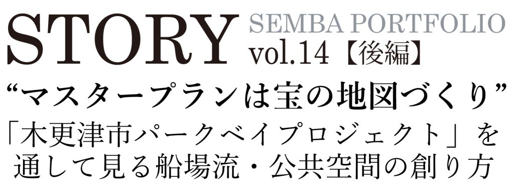 STORY SEMBA PORTFOLIO vol.14【後編】“マスタープランは宝の地図づくり” 「木更津市パークベイプロジェクト」を通して見る船場流・公共空間の創り方